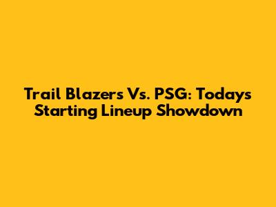 Trail Blazers Vs. PSG: Today's Starting Lineup Showdown